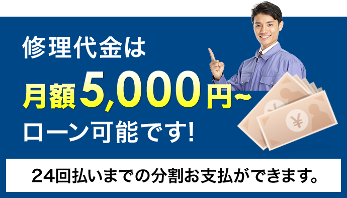 修理代金は月額5,000円～ローン可能です。24回払いまでの分割支払ができます。