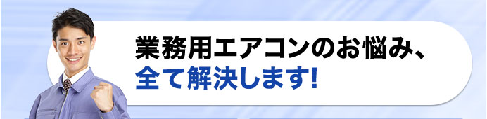 業務用エアコンのお悩み、全て解決します!